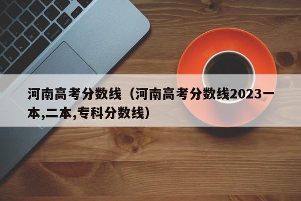 河南高考分数线（河南高考分数线2023一本,二本,专科分数线）