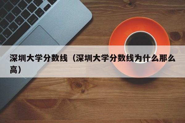 深圳大学分数线（深圳大学分数线为什么那么高）