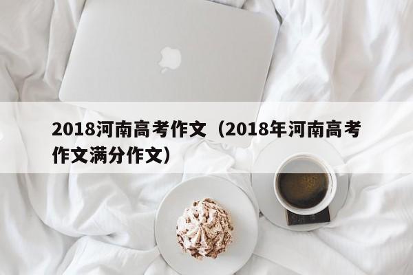 2018河南高考作文（2018年河南高考作文满分作文）