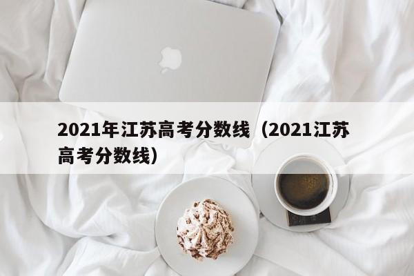 2021年江苏高考分数线（2021江苏 高考分数线）