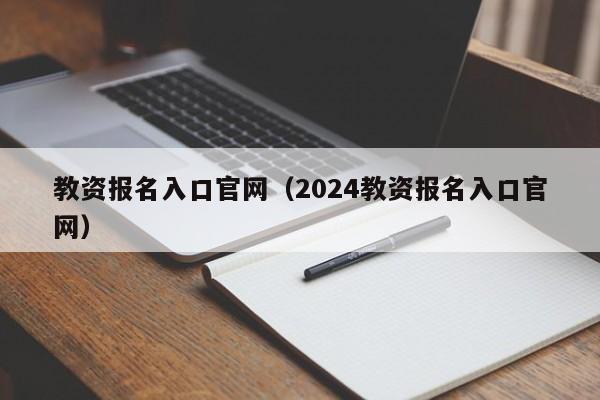 教资报名入口官网（2024教资报名入口官网）