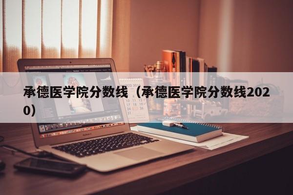 承德医学院分数线（承德医学院分数线2020）