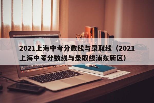 2021上海中考分数线与录取线（2021上海中考分数线与录取线浦东新区）