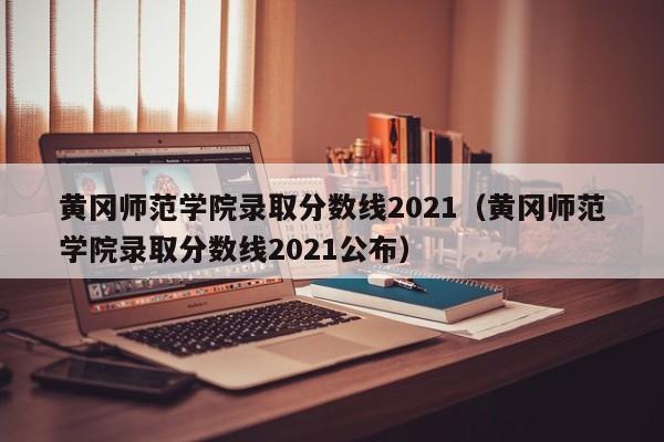 黄冈师范学院录取分数线2021（黄冈师范学院录取分数线2021公布）