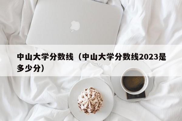 中山大学分数线（中山大学分数线2023是多少分）