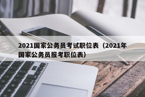 2021国家公务员考试职位表（2021年国家公务员报考职位表）