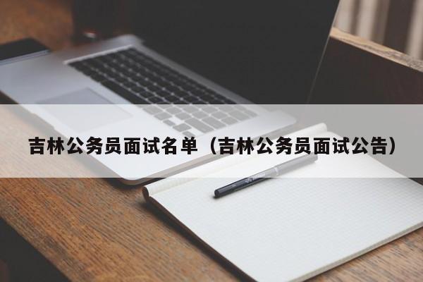 吉林公务员面试名单（吉林公务员面试公告）