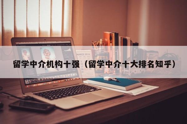 留学中介机构十强（留学中介十大排名知乎）