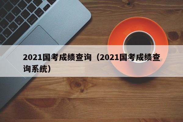 2021国考成绩查询（2021国考成绩查询系统）