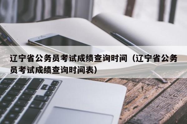 辽宁省公务员考试成绩查询时间（辽宁省公务员考试成绩查询时间表）