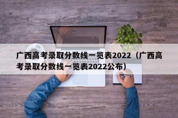 广西高考录取分数线一览表2022（广西高考录取分数线一览表2022公布）