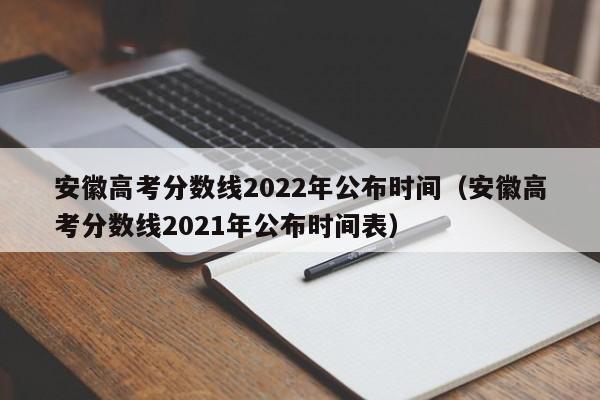 安徽高考分数线2022年公布时间（安徽高考分数线2021年公布时间表）