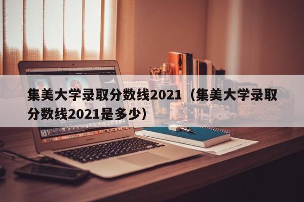 集美大学录取分数线2021（集美大学录取分数线2021是多少）