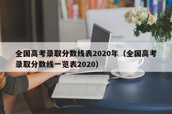 全国高考录取分数线表2020年（全国高考录取分数线一览表2020）