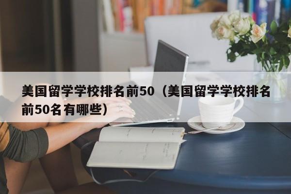 美国留学学校排名前50（美国留学学校排名前50名有哪些）