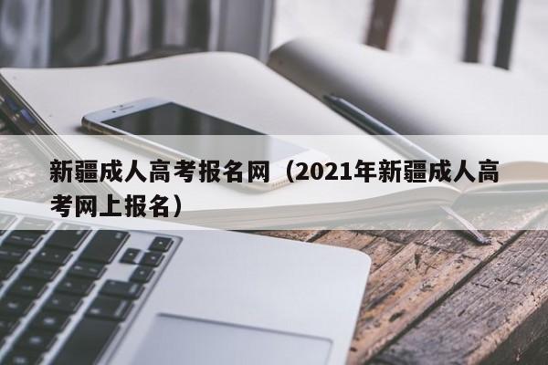 新疆成人高考报名网（2021年新疆成人高考网上报名）