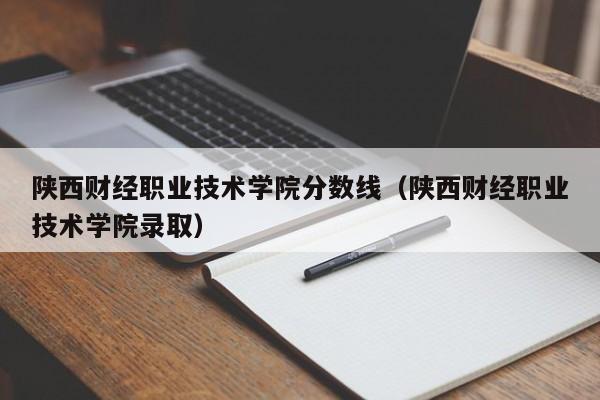 陕西财经职业技术学院分数线（陕西财经职业技术学院录取）