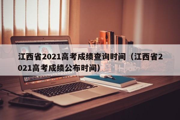 江西省2021高考成绩查询时间（江西省2021高考成绩公布时间）