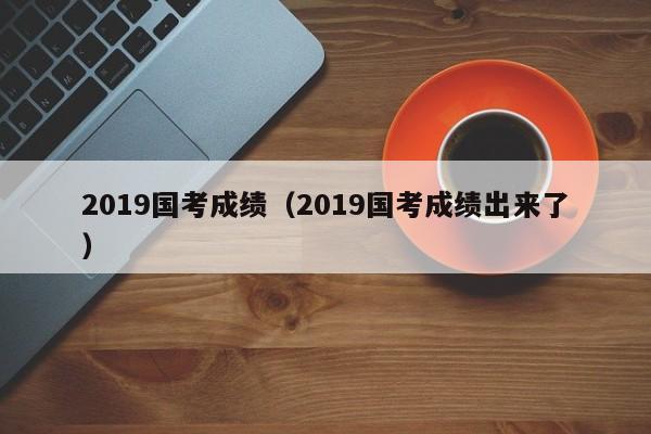 2019国考成绩（2019国考成绩出来了）