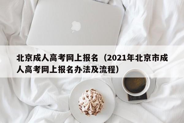 北京成人高考网上报名（2021年北京市成人高考网上报名办法及流程）