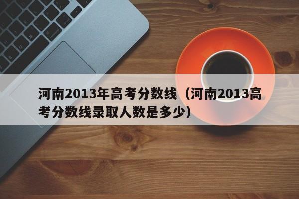 河南2013年高考分数线（河南2013高考分数线录取人数是多少）