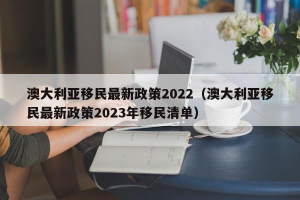 澳大利亚移民最新政策2022（澳大利亚移民最新政策2023年移民清单）