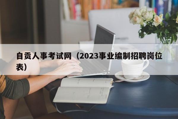 自贡人事考试网（2023事业编制招聘岗位表）