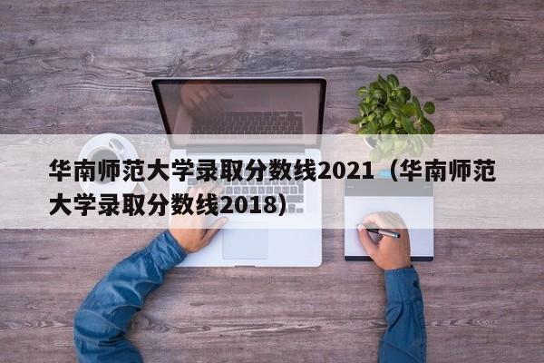 华南师范大学录取分数线2021（华南师范大学录取分数线2018）