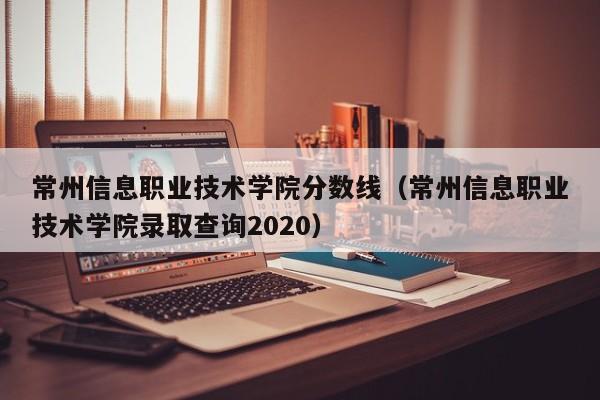 常州信息职业技术学院分数线（常州信息职业技术学院录取查询2020）