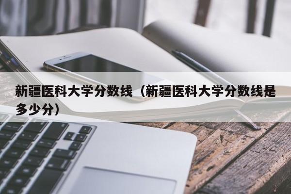 新疆医科大学分数线（新疆医科大学分数线是多少分）