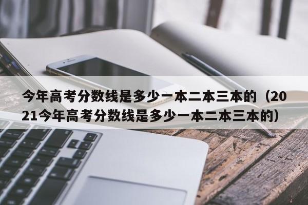 今年高考分数线是多少一本二本三本的（2021今年高考分数线是多少一本二本三本的）