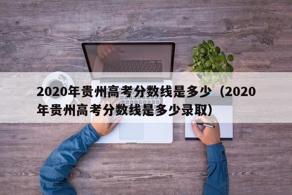 2020年贵州高考分数线是多少（2020年贵州高考分数线是多少录取）