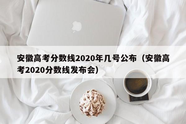 安徽高考分数线2020年几号公布（安徽高考2020分数线发布会）