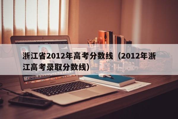 浙江省2012年高考分数线（2012年浙江高考录取分数线）