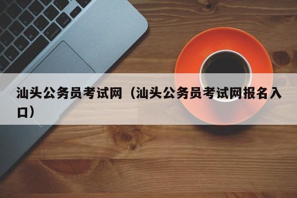 汕头公务员考试网（汕头公务员考试网报名入口）