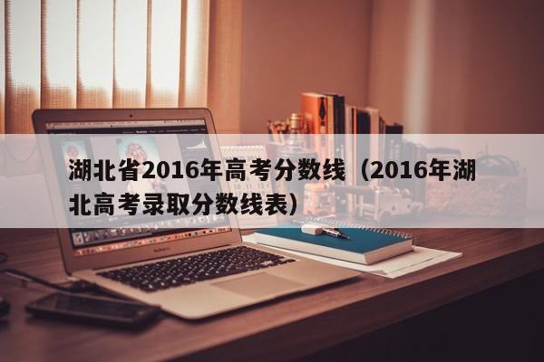 湖北省2016年高考分数线（2016年湖北高考录取分数线表）