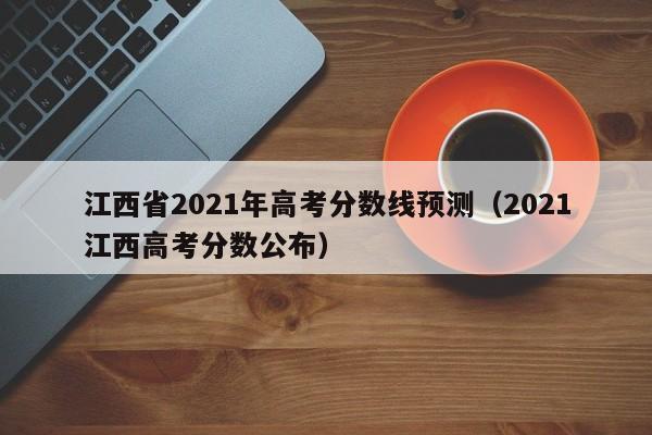 江西省2021年高考分数线预测（2021江西高考分数公布）