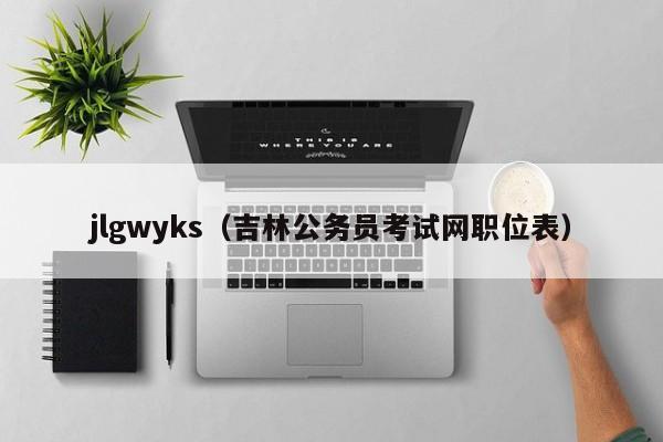 jlgwyks（吉林公务员考试网职位表）