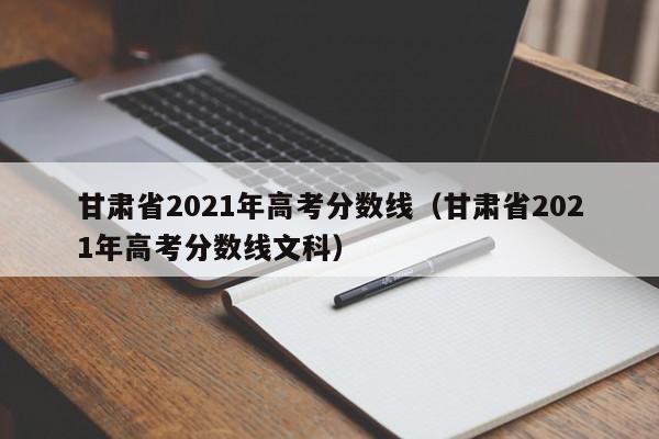 甘肃省2021年高考分数线（甘肃省2021年高考分数线文科）