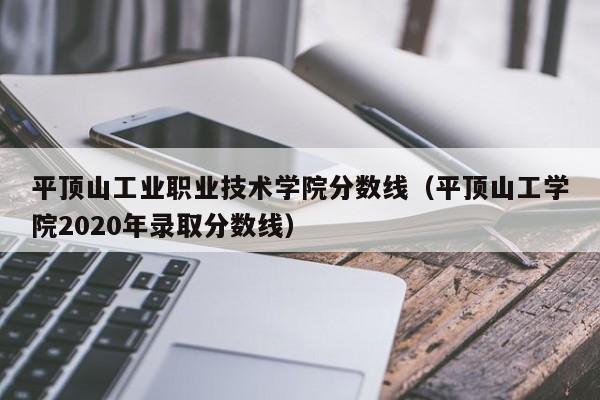 平顶山工业职业技术学院分数线（平顶山工学院2020年录取分数线）