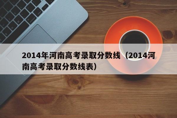 2014年河南高考录取分数线（2014河南高考录取分数线表）