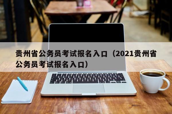 贵州省公务员考试报名入口（2021贵州省公务员考试报名入口）