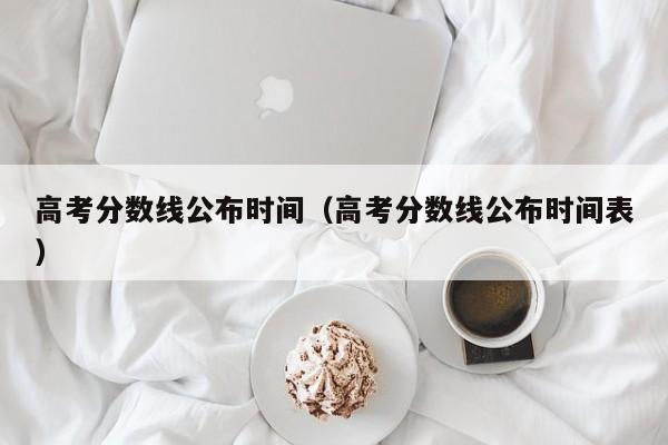 高考分数线公布时间（高考分数线公布时间表）