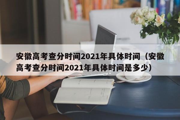 安徽高考查分时间2021年具体时间（安徽高考查分时间2021年具体时间是多少）