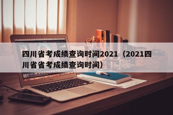 四川省考成绩查询时间2021（2021四川省省考成绩查询时间）