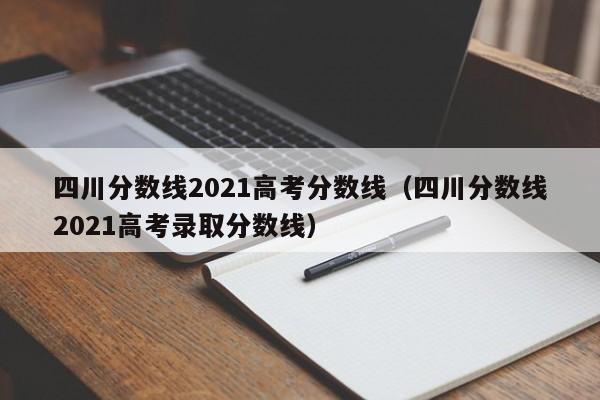 四川分数线2021高考分数线（四川分数线2021高考录取分数线）