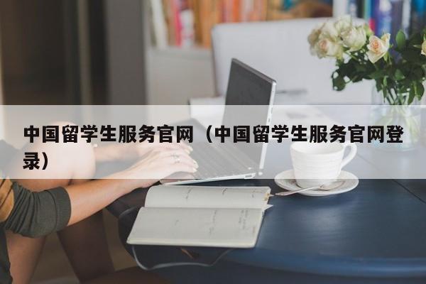 中国留学生服务官网（中国留学生服务官网登录）