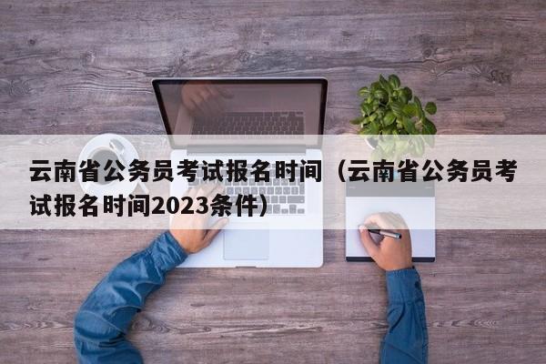 云南省公务员考试报名时间（云南省公务员考试报名时间2023条件）