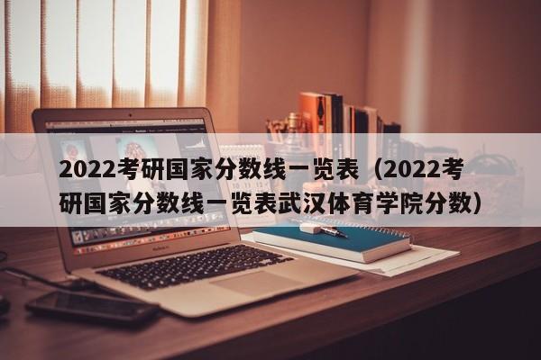 2022考研国家分数线一览表（2022考研国家分数线一览表武汉体育学院分数）