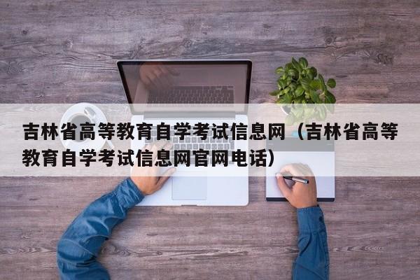 吉林省高等教育自学考试信息网（吉林省高等教育自学考试信息网官网电话）